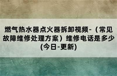 燃气热水器点火器拆卸视频-（常见故障维修处理方案）维修电话是多少(今日-更新)