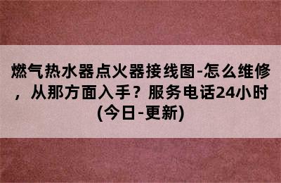 燃气热水器点火器接线图-怎么维修，从那方面入手？服务电话24小时(今日-更新)