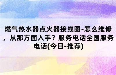 燃气热水器点火器接线图-怎么维修，从那方面入手？服务电话全国服务电话(今日-推荐)