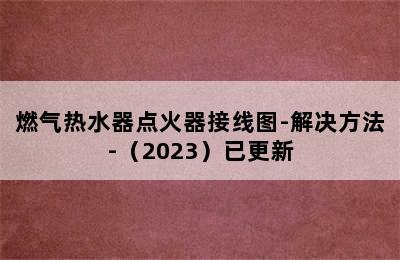 燃气热水器点火器接线图-解决方法-（2023）已更新