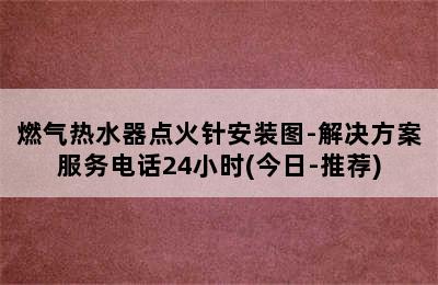 燃气热水器点火针安装图-解决方案服务电话24小时(今日-推荐)