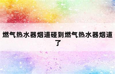 燃气热水器烟道碰到燃气热水器烟道了