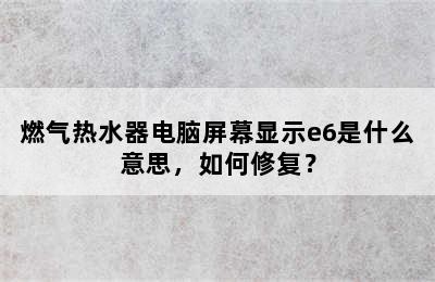 燃气热水器电脑屏幕显示e6是什么意思，如何修复？