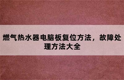 燃气热水器电脑板复位方法，故障处理方法大全