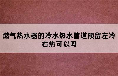 燃气热水器的冷水热水管道预留左冷右热可以吗