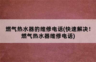 燃气热水器的维修电话(快速解决！燃气热水器维修电话)