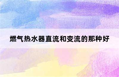 燃气热水器直流和变流的那种好