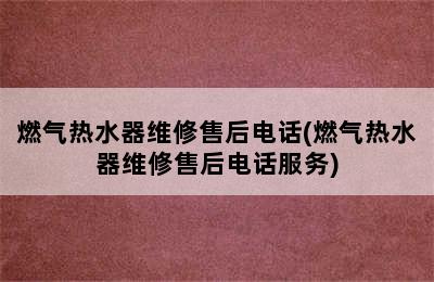 燃气热水器维修售后电话(燃气热水器维修售后电话服务)