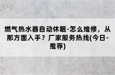 燃气热水器自动休眠-怎么维修，从那方面入手？厂家服务热线(今日-推荐)