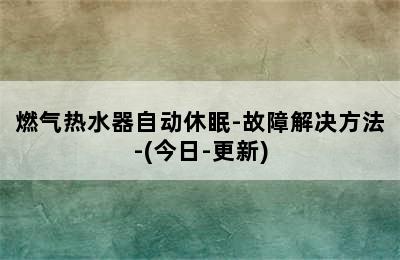 燃气热水器自动休眠-故障解决方法-(今日-更新)