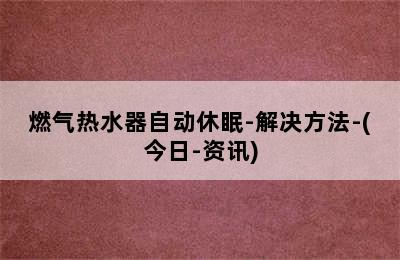 燃气热水器自动休眠-解决方法-(今日-资讯)