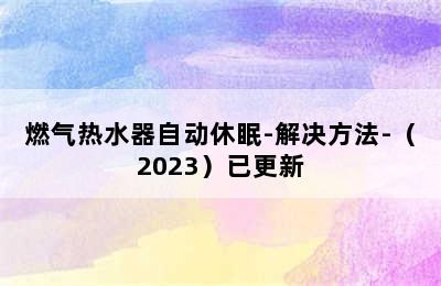 燃气热水器自动休眠-解决方法-（2023）已更新