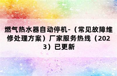 燃气热水器自动停机-（常见故障维修处理方案）厂家服务热线（2023）已更新