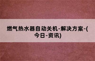 燃气热水器自动关机-解决方案-(今日-资讯)