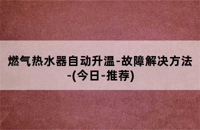 燃气热水器自动升温-故障解决方法-(今日-推荐)