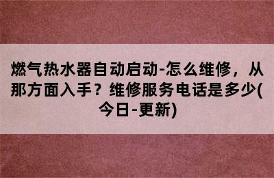 燃气热水器自动启动-怎么维修，从那方面入手？维修服务电话是多少(今日-更新)