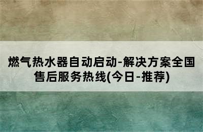 燃气热水器自动启动-解决方案全国售后服务热线(今日-推荐)