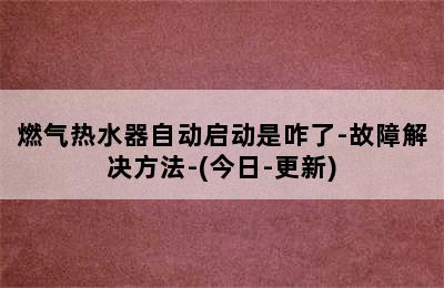 燃气热水器自动启动是咋了-故障解决方法-(今日-更新)