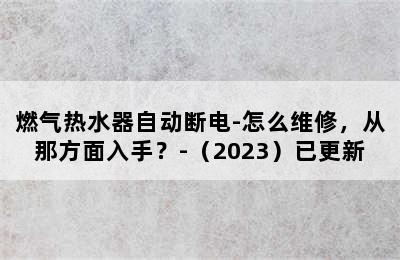 燃气热水器自动断电-怎么维修，从那方面入手？-（2023）已更新