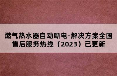 燃气热水器自动断电-解决方案全国售后服务热线（2023）已更新