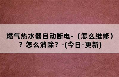 燃气热水器自动断电-（怎么维修）？怎么消除？-(今日-更新)