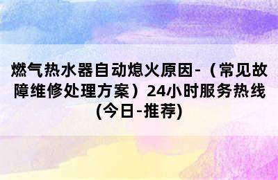 燃气热水器自动熄火原因-（常见故障维修处理方案）24小时服务热线(今日-推荐)