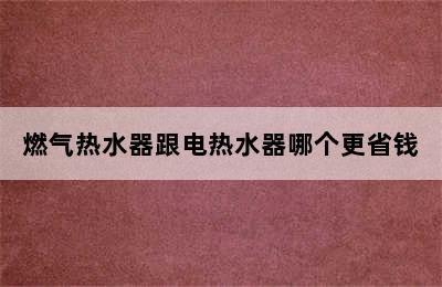 燃气热水器跟电热水器哪个更省钱