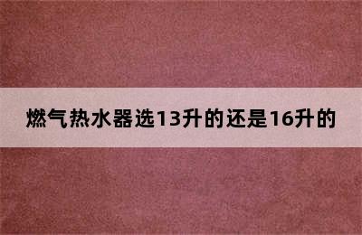 燃气热水器选13升的还是16升的