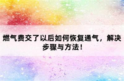 燃气费交了以后如何恢复通气，解决步骤与方法！