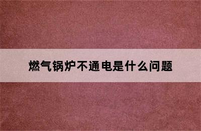 燃气锅炉不通电是什么问题