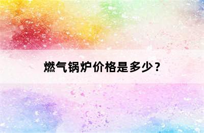 燃气锅炉价格是多少？