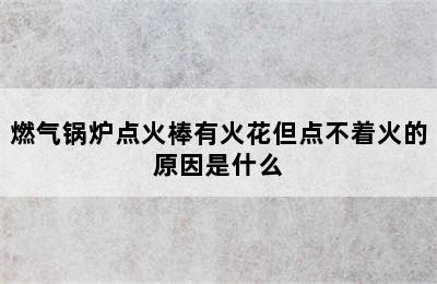 燃气锅炉点火棒有火花但点不着火的原因是什么