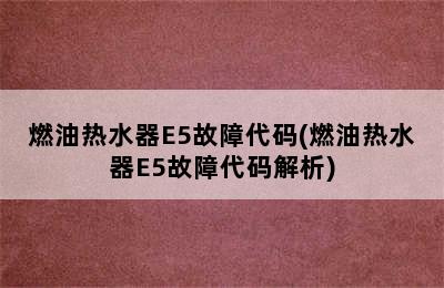 燃油热水器E5故障代码(燃油热水器E5故障代码解析)