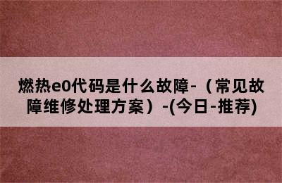 燃热e0代码是什么故障-（常见故障维修处理方案）-(今日-推荐)