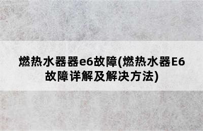 燃热水器器e6故障(燃热水器E6故障详解及解决方法)