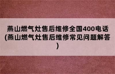 燕山燃气灶售后维修全国400电话(燕山燃气灶售后维修常见问题解答)