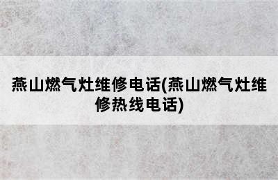 燕山燃气灶维修电话(燕山燃气灶维修热线电话)