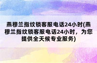 燕穆兰指纹锁客服电话24小时(燕穆兰指纹锁客服电话24小时，为您提供全天候专业服务)