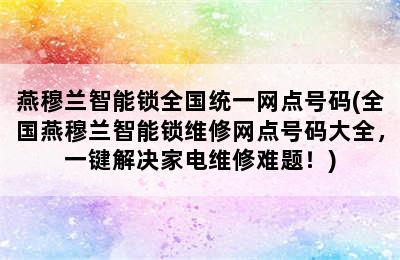 燕穆兰智能锁全国统一网点号码(全国燕穆兰智能锁维修网点号码大全，一键解决家电维修难题！)