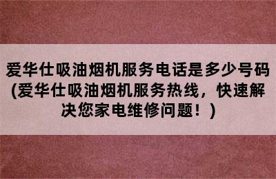 爱华仕吸油烟机服务电话是多少号码(爱华仕吸油烟机服务热线，快速解决您家电维修问题！)