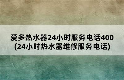 爱多热水器24小时服务电话400(24小时热水器维修服务电话)