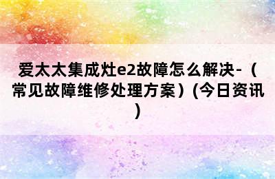 爱太太集成灶e2故障怎么解决-（常见故障维修处理方案）(今日资讯)