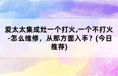 爱太太集成灶一个打火,一个不打火-怎么维修，从那方面入手？(今日推荐)