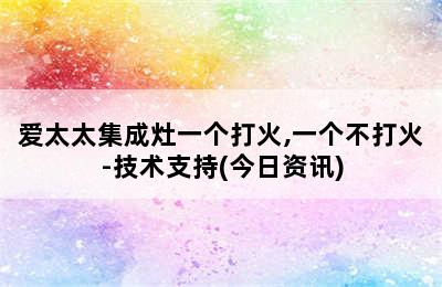 爱太太集成灶一个打火,一个不打火-技术支持(今日资讯)