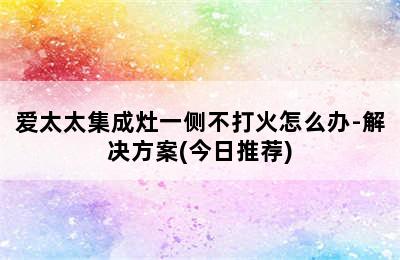 爱太太集成灶一侧不打火怎么办-解决方案(今日推荐)