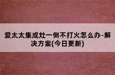 爱太太集成灶一侧不打火怎么办-解决方案(今日更新)