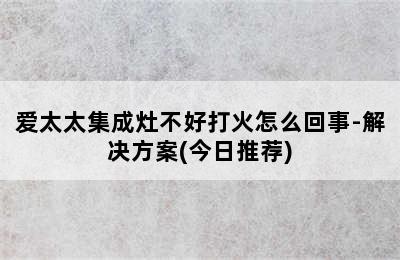 爱太太集成灶不好打火怎么回事-解决方案(今日推荐)