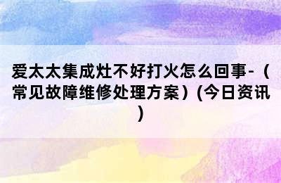 爱太太集成灶不好打火怎么回事-（常见故障维修处理方案）(今日资讯)