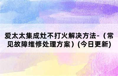 爱太太集成灶不打火解决方法-（常见故障维修处理方案）(今日更新)