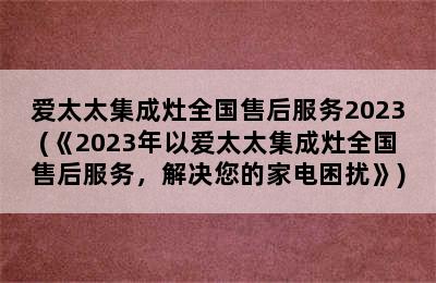 爱太太集成灶全国售后服务2023(《2023年以爱太太集成灶全国售后服务，解决您的家电困扰》)